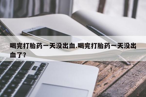 网上米非司酮片在线购买喝完打胎药一天没出血.喝完打胎药一天没出血了？