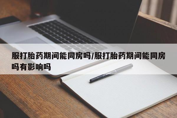 网上米非司酮片在线购买服打胎药期间能同房吗/服打胎药期间能同房吗有影响吗