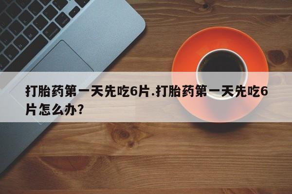 网上米非司酮片在线购买打胎药第一天先吃6片.打胎药第一天先吃6片怎么办？
