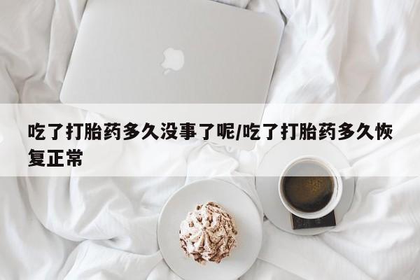 网上米非司酮片在线购买吃了打胎药多久没事了呢/吃了打胎药多久恢复正常
