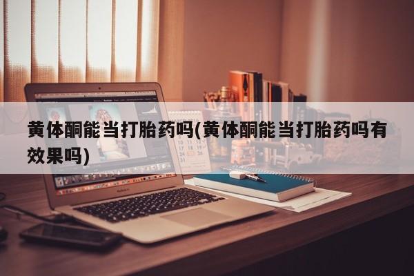 网上米非司酮片在线购买黄体酮能当打胎药吗(黄体酮能当打胎药吗有效果吗)