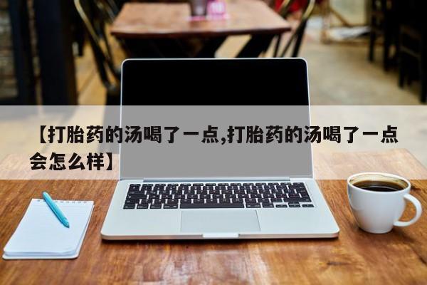 网上米非司酮片在线购买【打胎药的汤喝了一点,打胎药的汤喝了一点会怎么样】