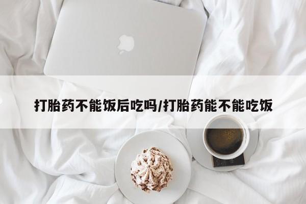 网上米非司酮片在线购买打胎药不能饭后吃吗/打胎药能不能吃饭