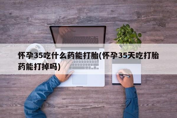 网上米非司酮片在线购买怀孕35吃什么药能打胎(怀孕35天吃打胎药能打掉吗)