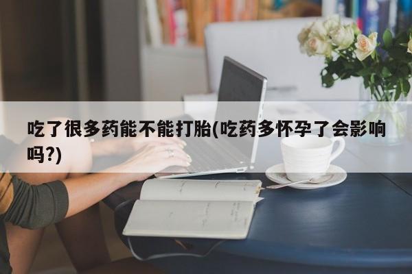 网上米非司酮片在线购买吃了很多药能不能打胎(吃药多怀孕了会影响吗?)