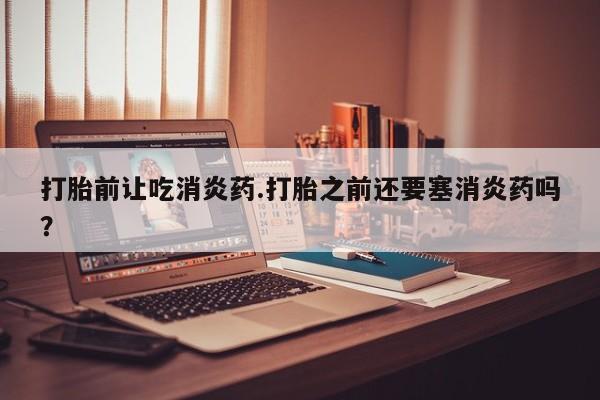 网上米非司酮片在线购买打胎前让吃消炎药.打胎之前还要塞消炎药吗？