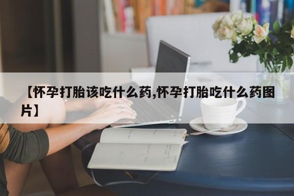 网上米非司酮片在线购买【怀孕打胎该吃什么药,怀孕打胎吃什么药图片】
