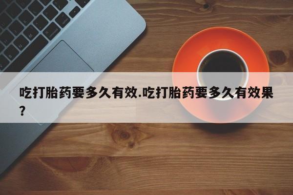网上米非司酮片在线购买吃打胎药要多久有效.吃打胎药要多久有效果？