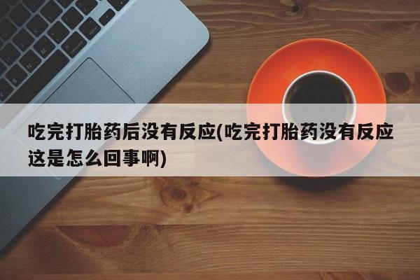 网上米非司酮片在线购买吃完打胎药后没有反应(吃完打胎药没有反应这是怎么回事啊)