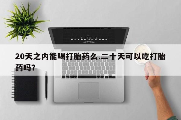 网上米非司酮片在线购买20天之内能喝打胎药么.二十天可以吃打胎药吗？