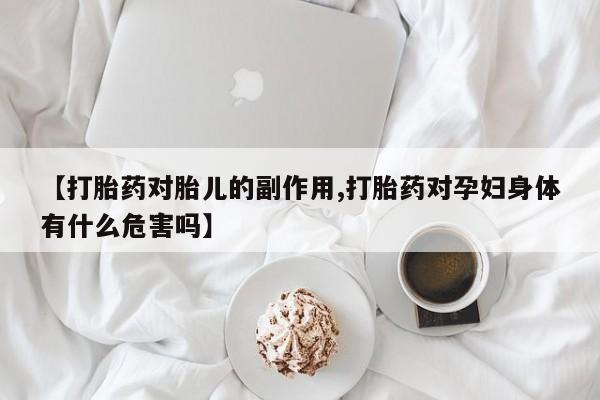 网上米非司酮片在线购买【打胎药对胎儿的副作用,打胎药对孕妇身体有什么危害吗】