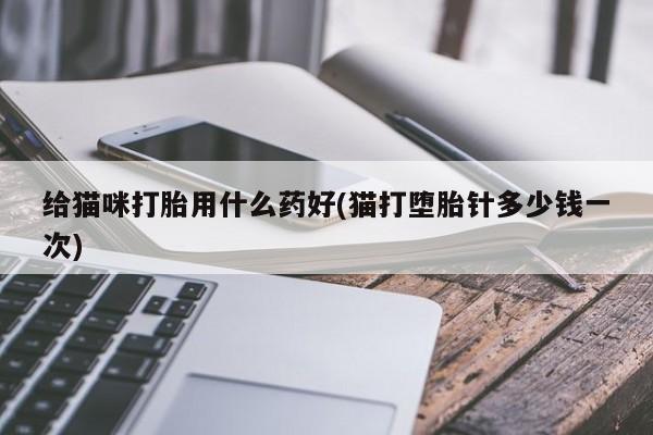 网上米非司酮片在线购买给猫咪打胎用什么药好(猫打堕胎针多少钱一次)