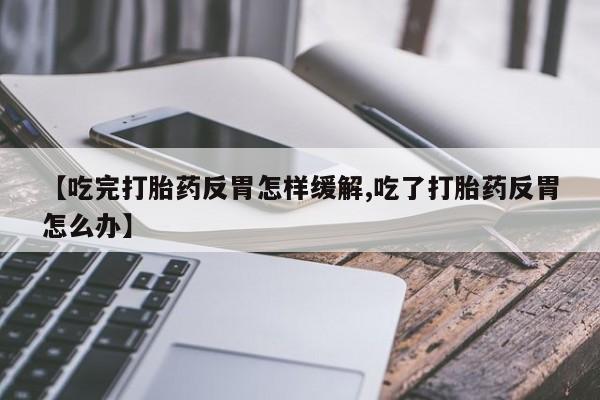 网上米非司酮片在线购买【吃完打胎药反胃怎样缓解,吃了打胎药反胃怎么办】