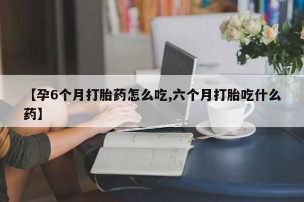 网上米非司酮片在线购买【孕6个月打胎药怎么吃,六个月打胎吃什么药】