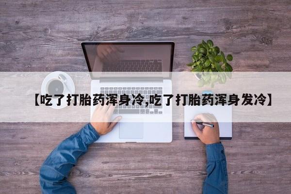 网上米非司酮片在线购买【吃了打胎药浑身冷,吃了打胎药浑身发冷】