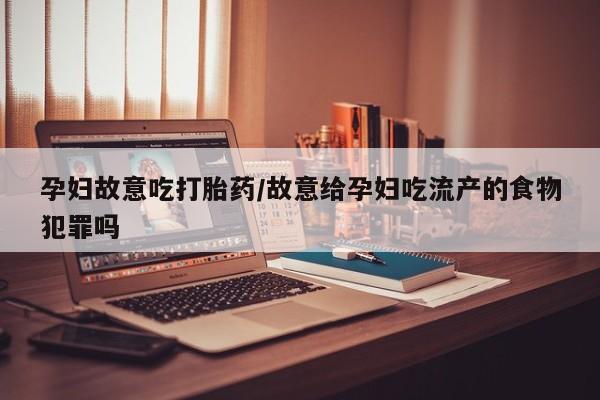网上米非司酮片在线购买孕妇故意吃打胎药/故意给孕妇吃流产的食物犯罪吗