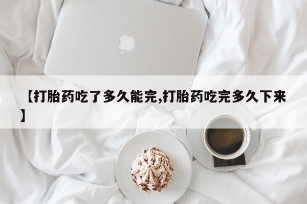网上米非司酮片在线购买【打胎药吃了多久能完,打胎药吃完多久下来】
