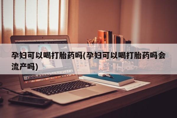 网上米非司酮片在线购买孕妇可以喝打胎药吗(孕妇可以喝打胎药吗会流产吗)
