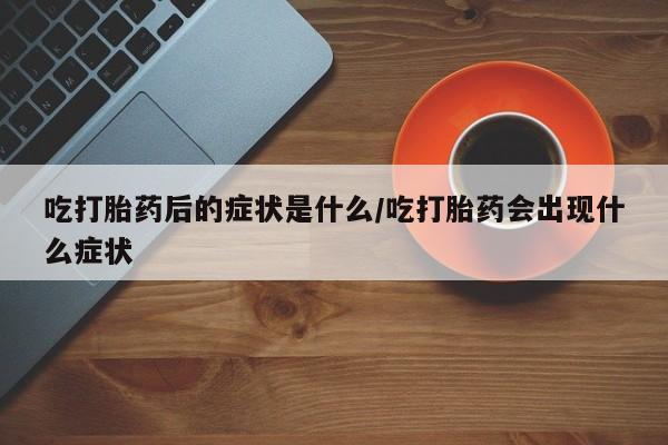 网上米非司酮片在线购买吃打胎药后的症状是什么/吃打胎药会出现什么症状