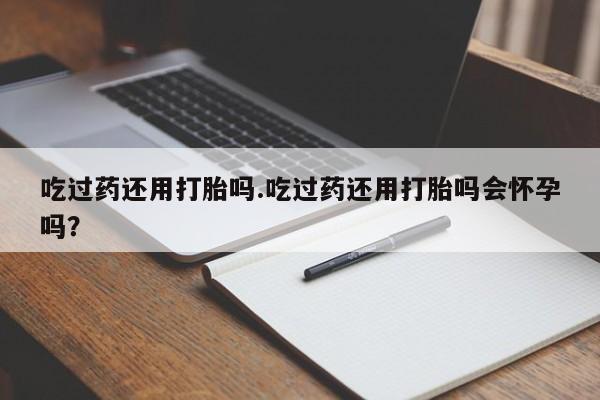 网上米非司酮片在线购买吃过药还用打胎吗.吃过药还用打胎吗会怀孕吗？