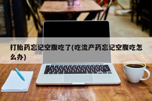 网上米非司酮片在线购买打胎药忘记空腹吃了(吃流产药忘记空腹吃怎么办)