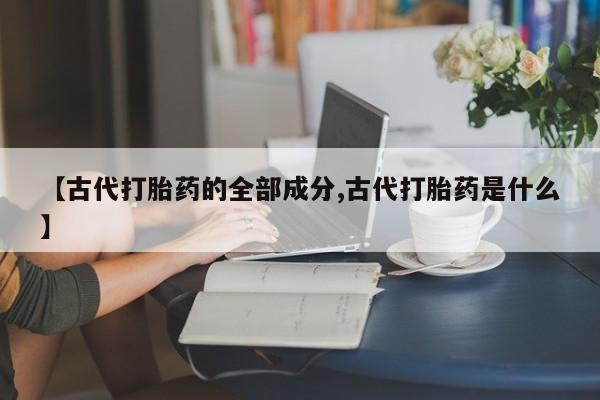 网上米非司酮片在线购买【古代打胎药的全部成分,古代打胎药是什么】