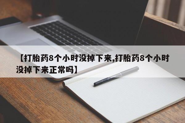 网上米非司酮片在线购买【打胎药8个小时没掉下来,打胎药8个小时没掉下来正常吗】