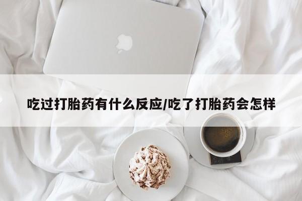网上米非司酮片在线购买吃过打胎药有什么反应/吃了打胎药会怎样
