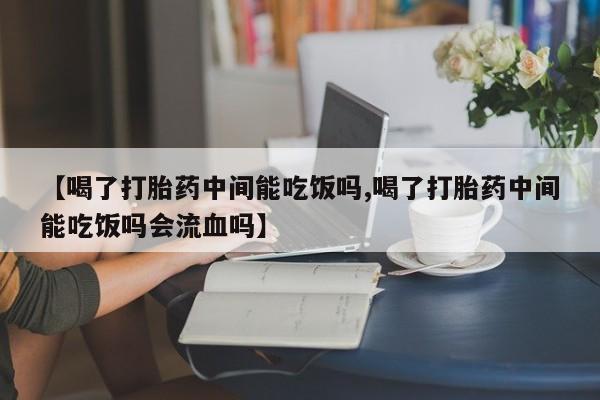 网上米非司酮片在线购买【喝了打胎药中间能吃饭吗,喝了打胎药中间能吃饭吗会流血吗】