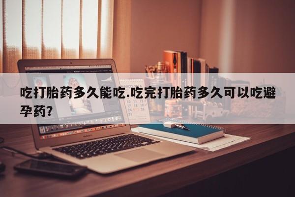 网上米非司酮片在线购买吃打胎药多久能吃.吃完打胎药多久可以吃避孕药？