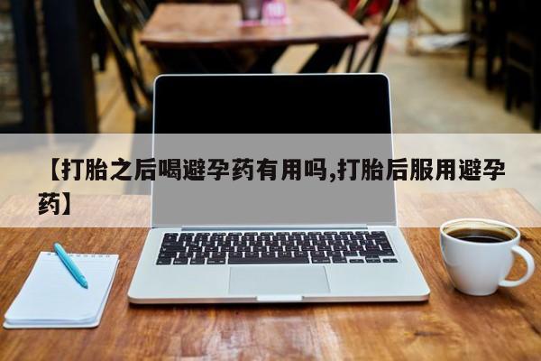 网上米非司酮片在线购买【打胎之后喝避孕药有用吗,打胎后服用避孕药】