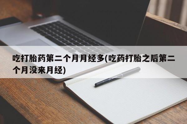 网上米非司酮片在线购买吃打胎药第二个月月经多(吃药打胎之后第二个月没来月经)
