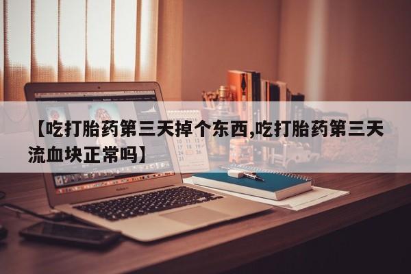 网上米非司酮片在线购买【吃打胎药第三天掉个东西,吃打胎药第三天流血块正常吗】