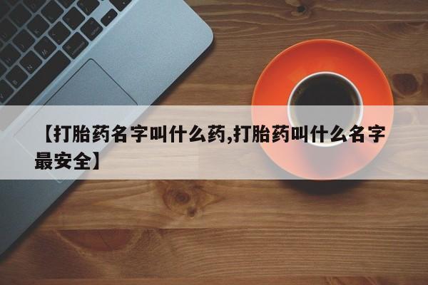 网上米非司酮片在线购买【打胎药名字叫什么药,打胎药叫什么名字 最安全】
