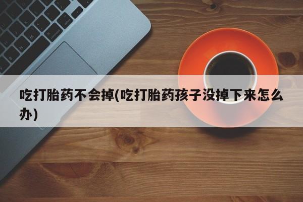 网上米非司酮片在线购买吃打胎药不会掉(吃打胎药孩子没掉下来怎么办)