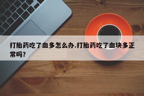 网上米非司酮片在线购买打胎药吃了血多怎么办.打胎药吃了血块多正常吗？