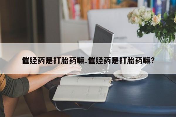 网上米非司酮片在线购买催经药是打胎药嘛.催经药是打胎药嘛？