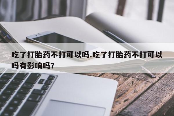 网上米非司酮片在线购买吃了打胎药不打可以吗.吃了打胎药不打可以吗有影响吗？