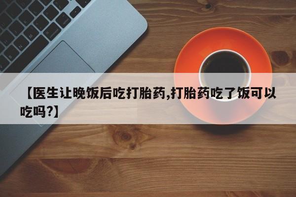 网上米非司酮片在线购买【医生让晚饭后吃打胎药,打胎药吃了饭可以吃吗?】