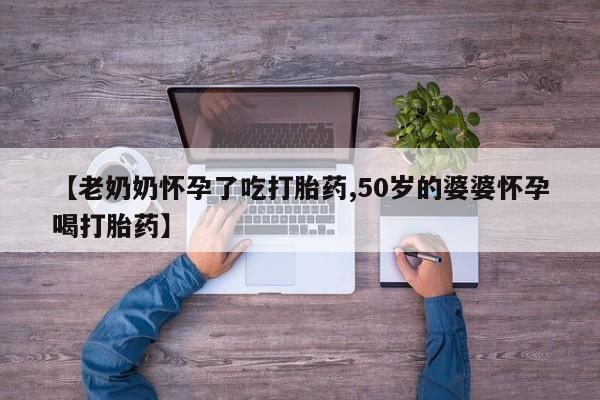 网上米非司酮片在线购买【老奶奶怀孕了吃打胎药,50岁的婆婆怀孕喝打胎药】