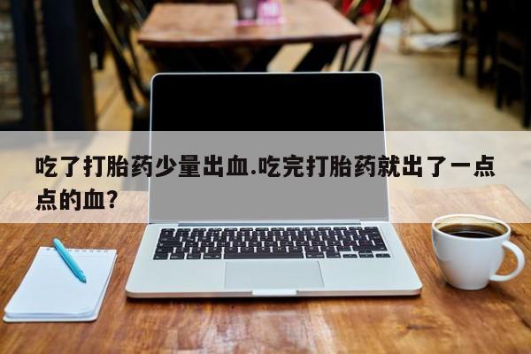 网上米非司酮片在线购买吃了打胎药少量出血.吃完打胎药就出了一点点的血？