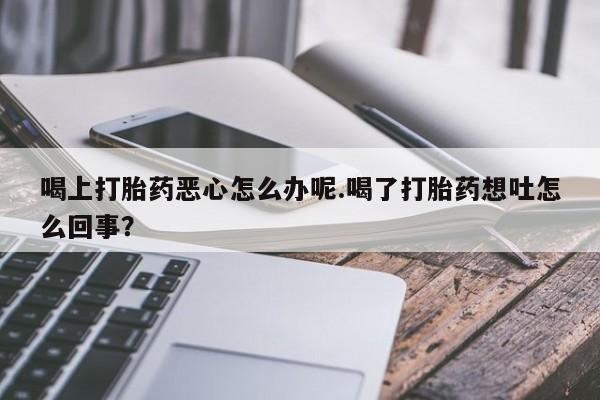 网上米非司酮片在线购买喝上打胎药恶心怎么办呢.喝了打胎药想吐怎么回事？