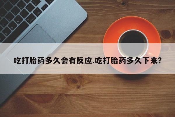 网上米非司酮片在线购买吃打胎药多久会有反应.吃打胎药多久下来？
