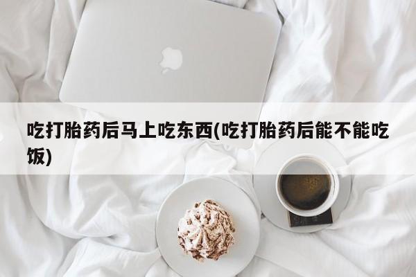 网上米非司酮片在线购买吃打胎药后马上吃东西(吃打胎药后能不能吃饭)