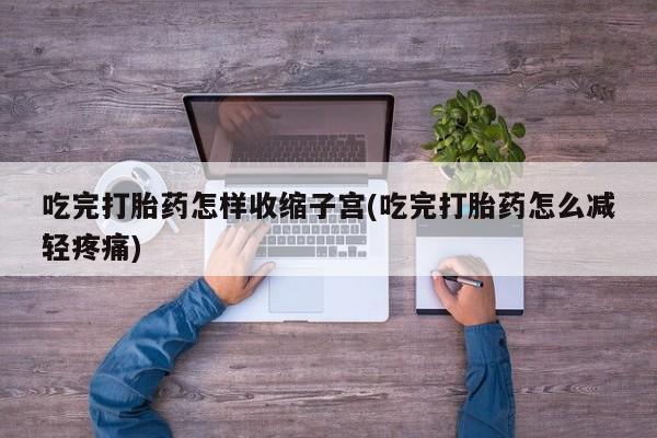 网上米非司酮片在线购买吃完打胎药怎样收缩子宫(吃完打胎药怎么减轻疼痛)
