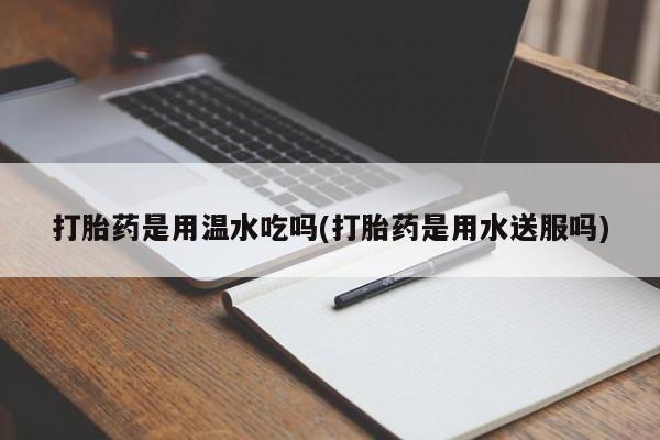 网上米非司酮片在线购买打胎药是用温水吃吗(打胎药是用水送服吗)