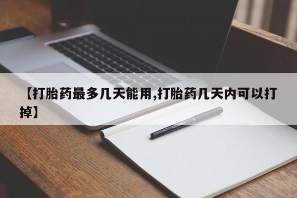 网上米非司酮片在线购买【打胎药最多几天能用,打胎药几天内可以打掉】