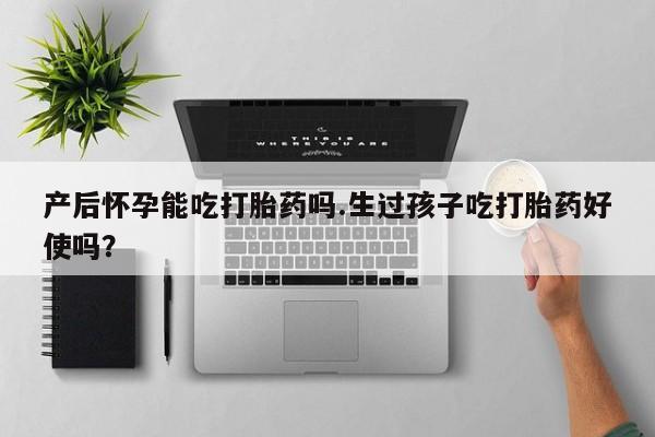 网上米非司酮片在线购买产后怀孕能吃打胎药吗.生过孩子吃打胎药好使吗？