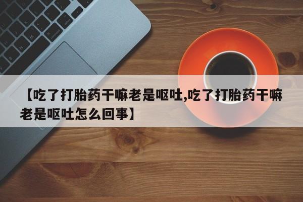 网上米非司酮片在线购买【吃了打胎药干嘛老是呕吐,吃了打胎药干嘛老是呕吐怎么回事】