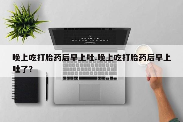 网上米非司酮片在线购买晚上吃打胎药后早上吐.晚上吃打胎药后早上吐了？